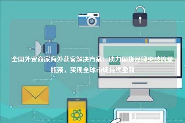 全国外贸商家海外获客解决方案:助力国货品牌突破流量瓶颈,实现全球市场持续盈利