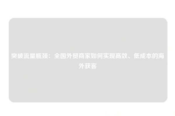 突破流量瓶颈:全国外贸商家如何实现高效、低成本的海外获客
