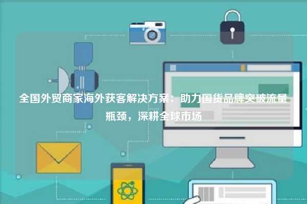 全国外贸商家海外获客解决方案：助力国货品牌突破流量瓶颈，深耕全球市场