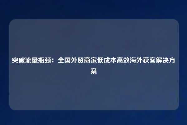 突破流量瓶颈:全国外贸商家低成本高效海外获客解决方案
