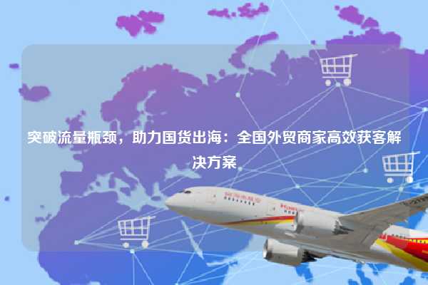 突破流量瓶颈，助力国货出海：全国外贸商家高效获客解决方案