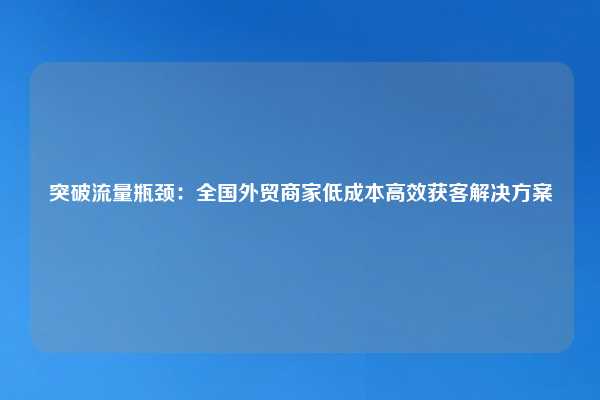 突破流量瓶颈:全国外贸商家低成本高效获客解决方案