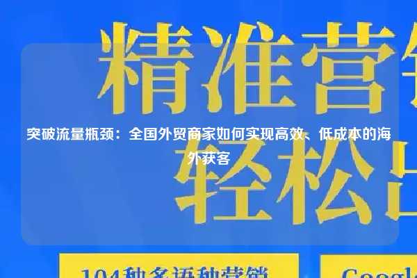 突破流量瓶颈:全国外贸商家如何实现高效、低成本的海外获客