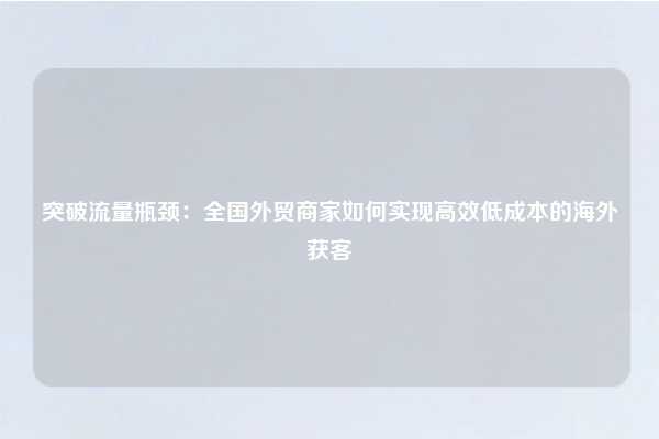 突破流量瓶颈：全国外贸商家如何实现高效低成本的海外获客