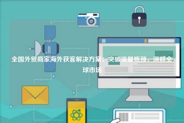 全国外贸商家海外获客解决方案：突破流量瓶颈，深耕全球市场
