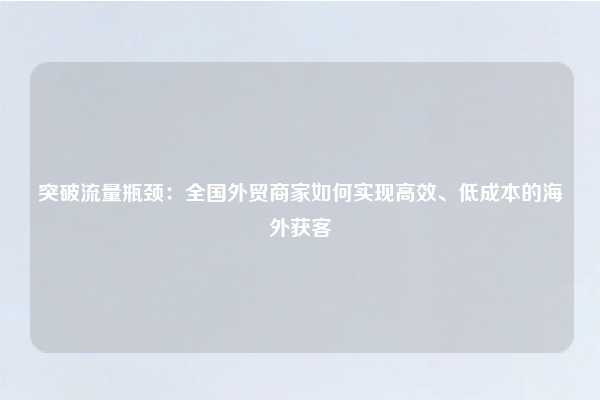 突破流量瓶颈：全国外贸商家如何实现高效、低成本的海外获客