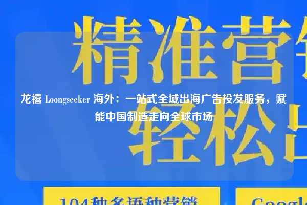 龙禧 Loongseeker 海外：一站式全域出海广告投发服务，赋能中国制造走向全球市场