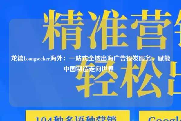 龙禧Loongseeker海外：一站式全域出海广告投发服务，赋能中国制造走向世界  