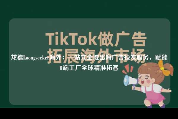 龙禧Loongseeker海外：一站式全域出海广告投发服务，赋能B端工厂全球精准拓客