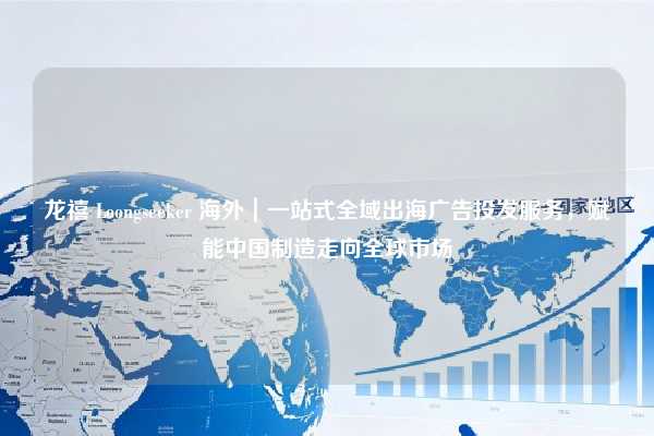 龙禧 Loongseeker 海外｜一站式全域出海广告投发服务，赋能中国制造走向全球市场