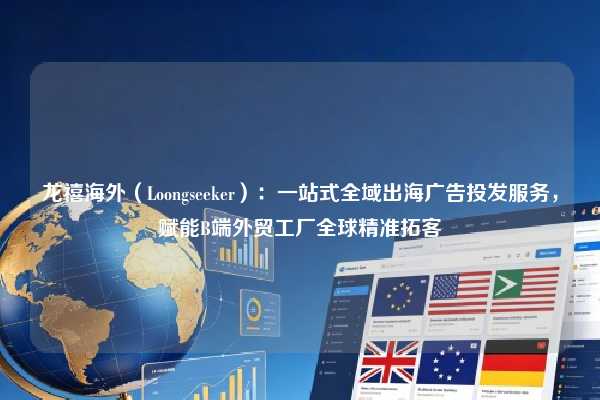 龙禧海外（Loongseeker）：一站式全域出海广告投发服务，赋能B端外贸工厂全球精准拓客