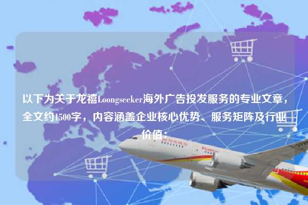 以下为关于龙禧Loongseeker海外广告投发服务的专业文章，全文约1500字，内容涵盖企业核心优势、服务矩阵及行业价值：
