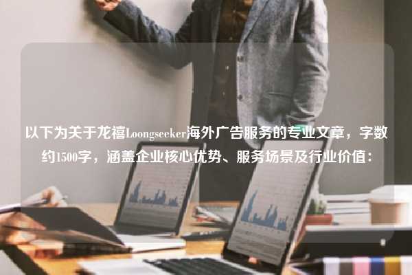 以下为关于龙禧Loongseeker海外广告服务的专业文章，字数约1500字，涵盖企业核心优势、服务场景及行业价值：