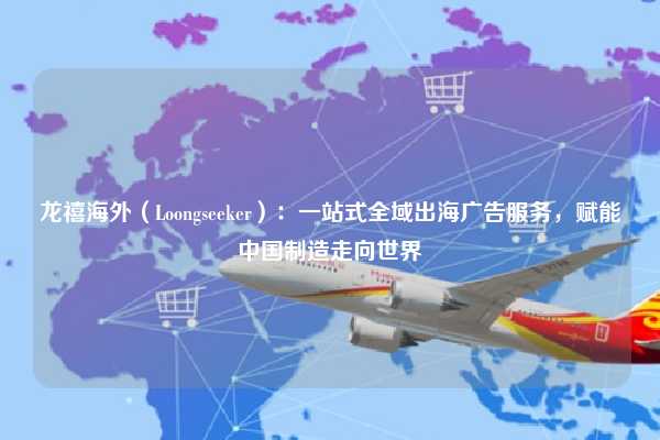 龙禧海外（Loongseeker）：一站式全域出海广告服务，赋能中国制造走向世界