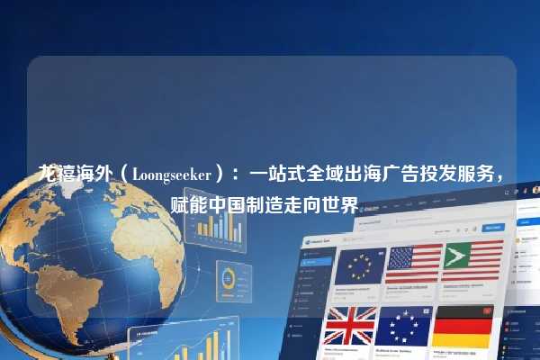 龙禧海外（Loongseeker）：一站式全域出海广告投发服务，赋能中国制造走向世界  