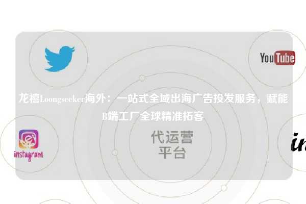 龙禧Loongseeker海外：一站式全域出海广告投发服务，赋能B端工厂全球精准拓客