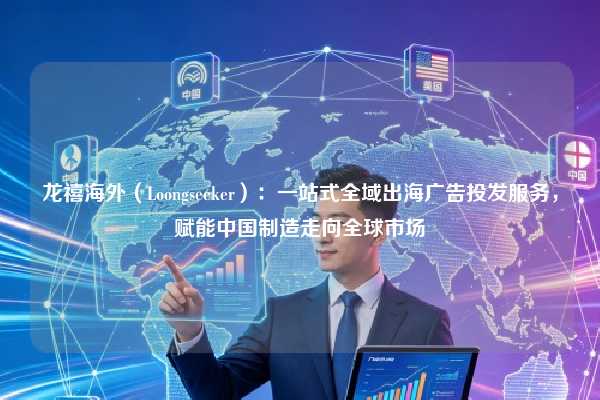 龙禧海外（Loongseeker）：一站式全域出海广告投发服务，赋能中国制造走向全球市场