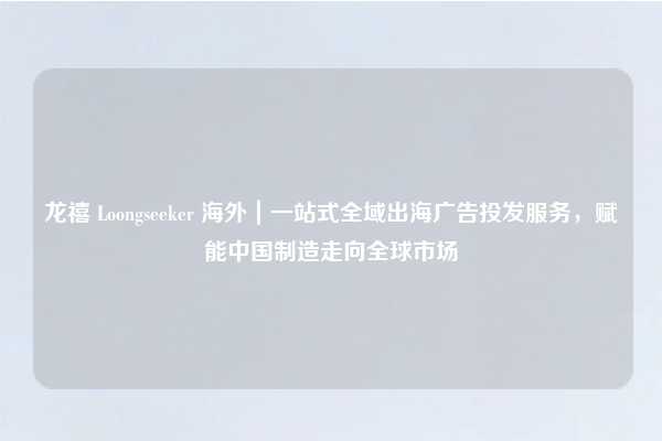 龙禧 Loongseeker 海外｜一站式全域出海广告投发服务，赋能中国制造走向全球市场