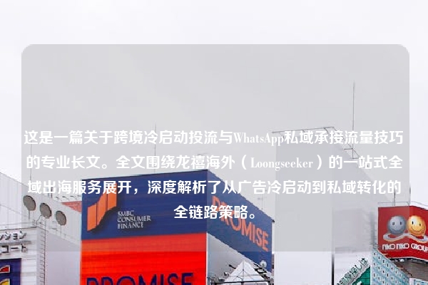 这是一篇关于跨境冷启动投流与WhatsApp私域承接流量技巧的专业长文。全文围绕龙禧海外（Loongseeker）的一站式全域出海服务展开，深度解析了从广告冷启动到私域转化的全链路策略。