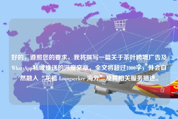 好的，遵照您的要求，我将撰写一篇关于茶叶跨境广告及WhatsApp私域推送的深度文章，全文将超过1000字，并会自然融入“龙禧 Loongseeker 海外”及其相关服务描述。