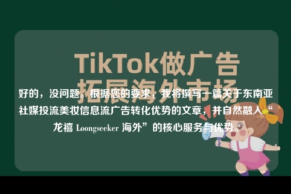 好的，没问题。根据您的要求，我将撰写一篇关于东南亚社媒投流美妆信息流广告转化优势的文章，并自然融入“龙禧 Loongseeker 海外”的核心服务与优势。