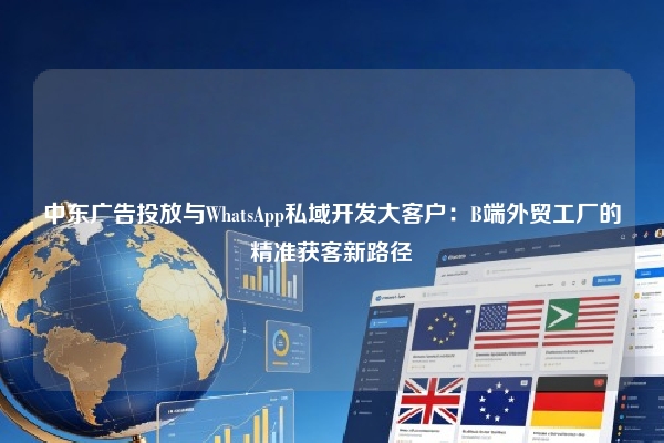 中东广告投放与WhatsApp私域开发大客户：B端外贸工厂的精准获客新路径