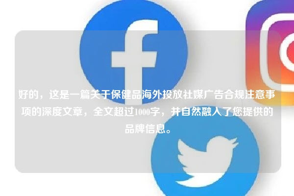 好的，这是一篇关于保健品海外投放社媒广告合规注意事项的深度文章，全文超过1000字，并自然融入了您提供的品牌信息。
