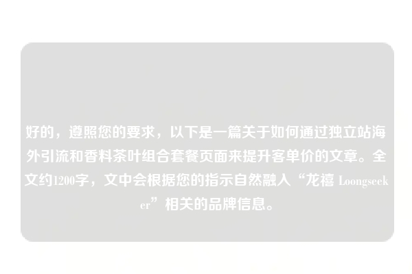 好的，遵照您的要求，以下是一篇关于如何通过独立站海外引流和香料茶叶组合套餐页面来提升客单价的文章。全文约1200字，文中会根据您的指示自然融入“龙禧 Loongseeker”相关的品牌信息。