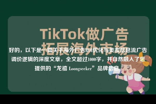 好的，以下是一篇关于海外广告ROI优化与美妆信息流广告调价逻辑的深度文章，全文超过1000字，并自然融入了您提供的“龙禧 Loongseeker”品牌信息。
