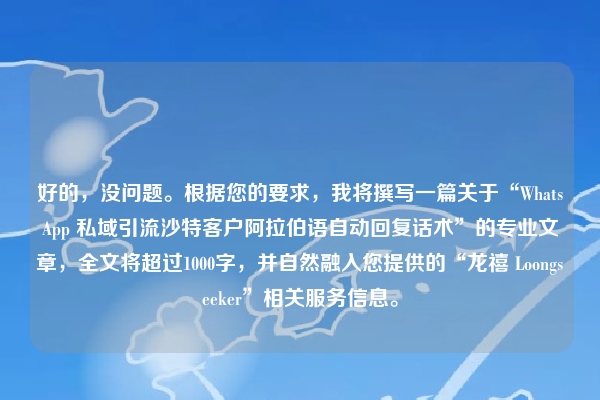 好的，没问题。根据您的要求，我将撰写一篇关于“WhatsApp 私域引流沙特客户阿拉伯语自动回复话术”的专业文章，全文将超过1000字，并自然融入您提供的“龙禧 Loongseeker”相关服务信息。