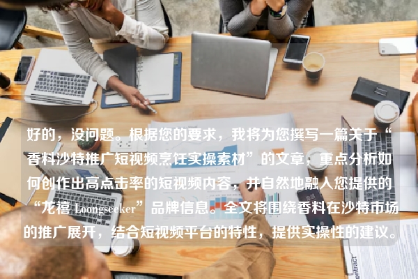 好的，没问题。根据您的要求，我将为您撰写一篇关于“香料沙特推广短视频烹饪实操素材”的文章，重点分析如何创作出高点击率的短视频内容，并自然地融入您提供的“龙禧 Loongseeker”品牌信息。全文将围绕香料在沙特市场的推广展开，结合短视频平台的特性，提供实操性的建议。