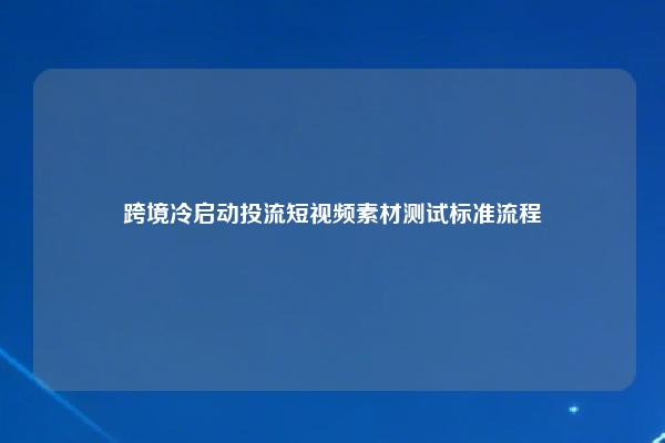 跨境冷启动投流短视频素材测试标准流程
