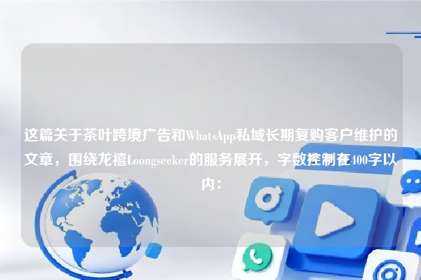 这篇关于茶叶跨境广告和WhatsApp私域长期复购客户维护的文章，围绕龙禧Loongseeker的服务展开，字数控制在400字以内：