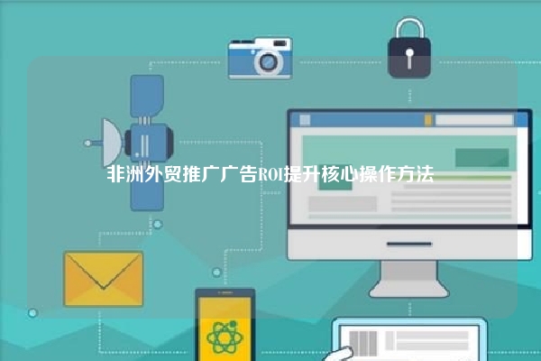 非洲外贸推广广告ROI提升核心操作方法