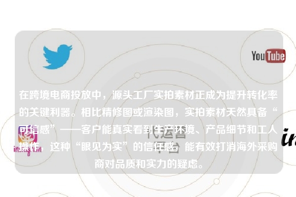 在跨境电商投放中，源头工厂实拍素材正成为提升转化率的关键利器。相比精修图或渲染图，实拍素材天然具备“可信感”——客户能真实看到生产环境、产品细节和工人操作，这种“眼见为实”的信任感，能有效打消海外采购商对品质和实力的疑虑。
