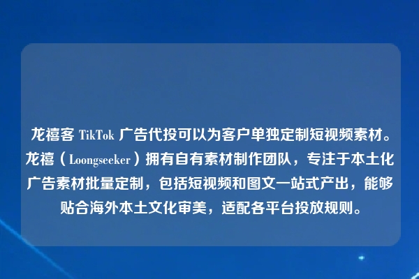 龙禧客 TikTok 广告代投可以为客户单独定制短视频素材。龙禧（Loongseeker）拥有自有素材制作团队，专注于本土化广告素材批量定制，包括短视频和图文一站式产出，能够贴合海外本土文化审美，适配各平台投放规则。