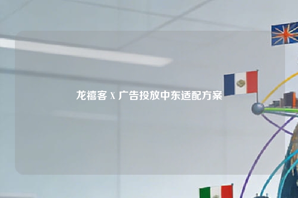 龙禧客 X 广告投放中东适配方案