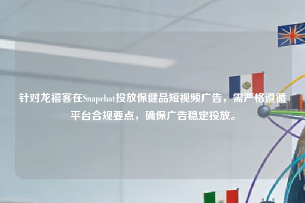 针对龙禧客在Snapchat投放保健品短视频广告，需严格遵循平台合规要点，确保广告稳定投放。