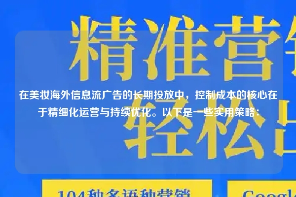 在美妆海外信息流广告的长期投放中，控制成本的核心在于精细化运营与持续优化。以下是一些实用策略：