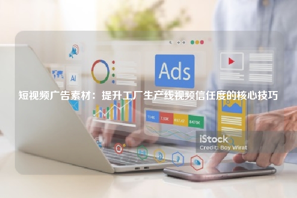 短视频广告素材：提升工厂生产线视频信任度的核心技巧
