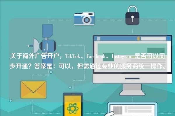 关于海外广告开户，TikTok、Facebook、Instagram 是否可以同步开通？答案是：可以，但需通过专业的服务商统一操作。