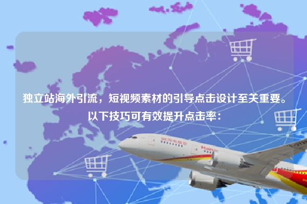 独立站海外引流，短视频素材的引导点击设计至关重要。以下技巧可有效提升点击率：