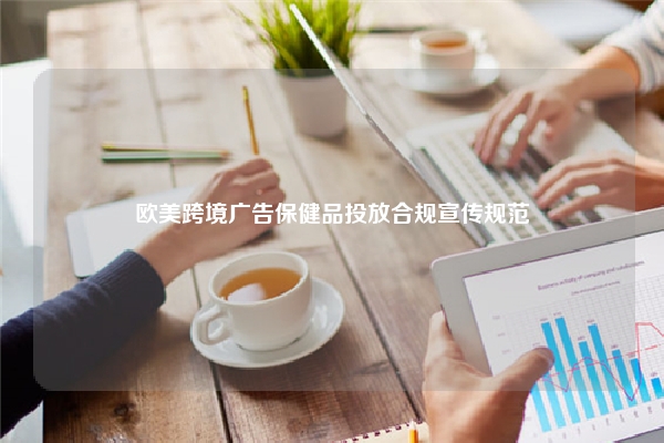 欧美跨境广告保健品投放合规宣传规范