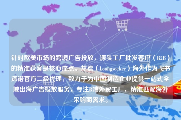 针对欧美市场的跨境广告投放，源头工厂批发客户（B2B）的精准获客是核心痛点。龙禧（Loongseeker）海外作为飞书深诺官方二级代理，致力于为中国制造企业提供一站式全域出海广告投放服务，专注B端外贸工厂，精准匹配海外采购商需求。
