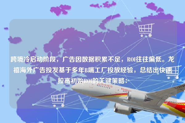 跨境冷启动阶段，广告因数据积累不足，ROI往往偏低。龙禧海外广告投发基于多年B端工厂投放经验，总结出快速拉高初始ROI的关键策略：