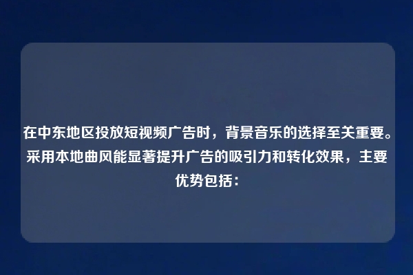 在中东地区投放短视频广告时，背景音乐的选择至关重要。采用本地曲风能显著提升广告的吸引力和转化效果，主要优势包括：