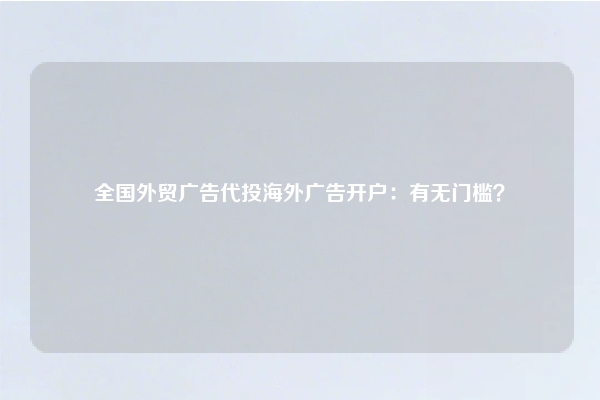 全国外贸广告代投海外广告开户：有无门槛？