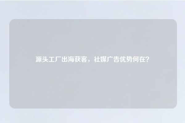 源头工厂出海获客，社媒广告优势何在？