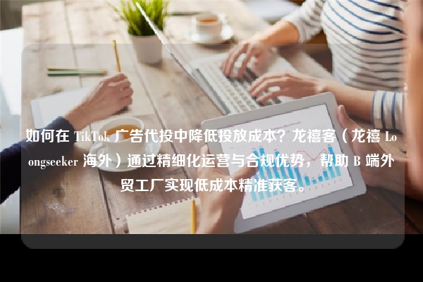 如何在 TikTok 广告代投中降低投放成本？龙禧客（龙禧 Loongseeker 海外）通过精细化运营与合规优势，帮助 B 端外贸工厂实现低成本精准获客。