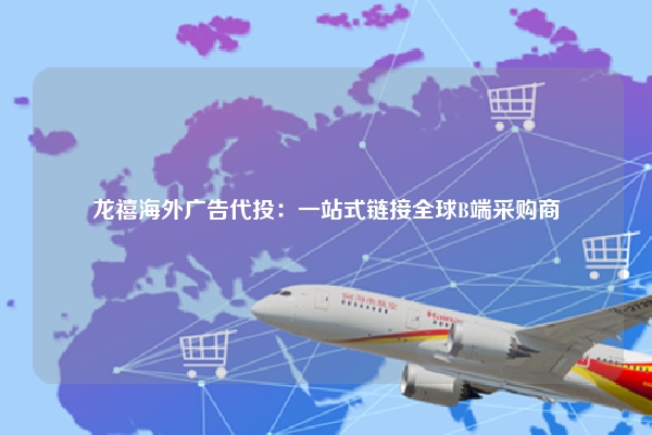 龙禧海外广告代投：一站式链接全球B端采购商